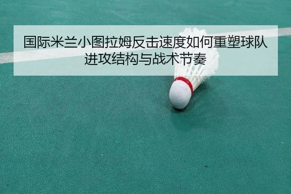 国际米兰小图拉姆反击速度如何重塑球队进攻结构与战术节奏