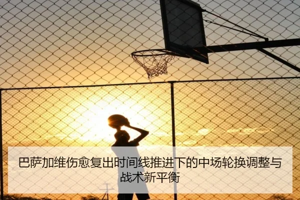 巴萨加维伤愈复出时间线推进下的中场轮换调整与战术新平衡