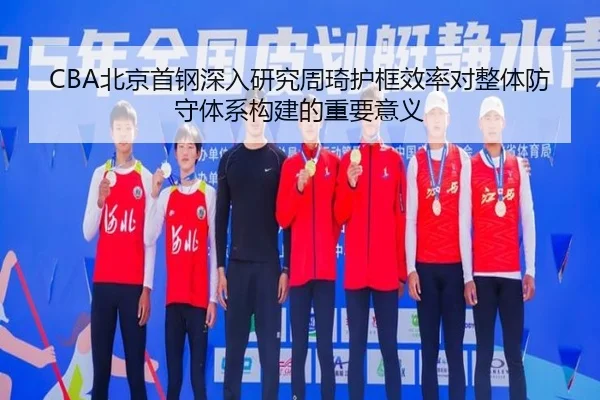 CBA北京首钢深入研究周琦护框效率对整体防守体系构建的重要意义