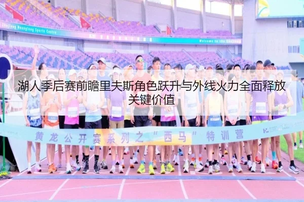湖人季后赛前瞻里夫斯角色跃升与外线火力全面释放关键价值