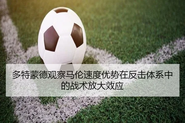 多特蒙德观察马伦速度优势在反击体系中的战术放大效应