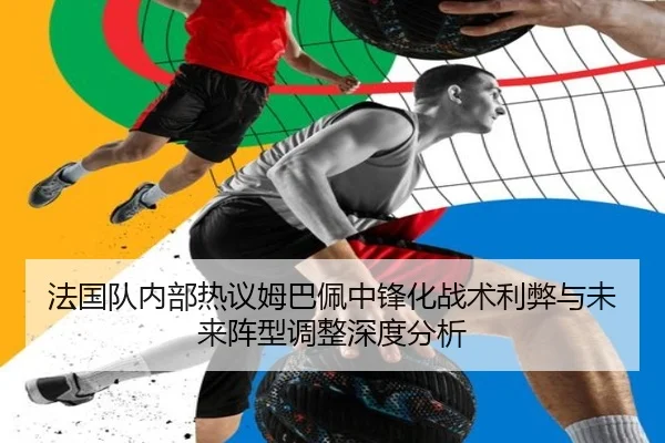 法国队内部热议姆巴佩中锋化战术利弊与未来阵型调整深度分析