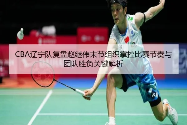 CBA辽宁队复盘赵继伟末节组织掌控比赛节奏与团队胜负关键解析