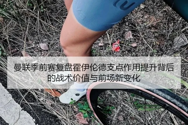 曼联季前赛复盘霍伊伦德支点作用提升背后的战术价值与前场新变化
