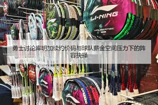 勇士讨论库明加续约价码与球队薪金空间压力下的阵容抉择