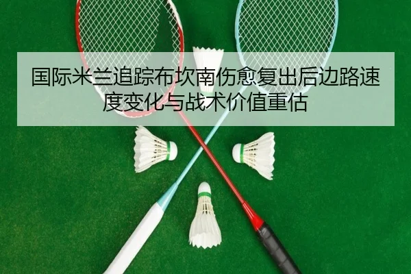 国际米兰追踪布坎南伤愈复出后边路速度变化与战术价值重估