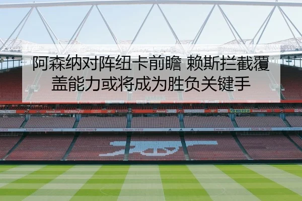 阿森纳对阵纽卡前瞻 赖斯拦截覆盖能力或将成为胜负关键手
